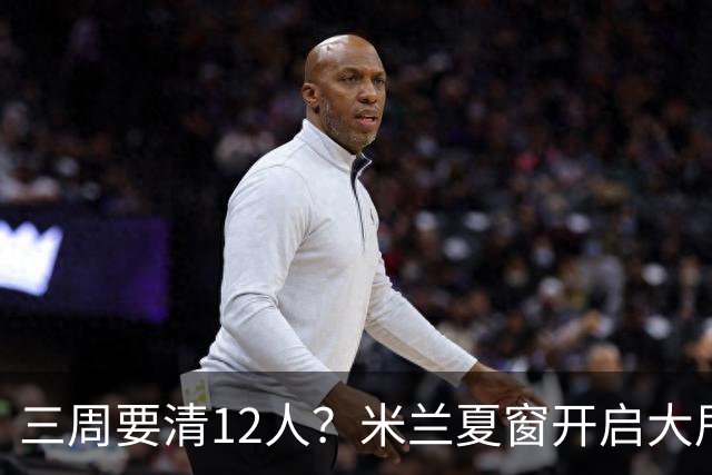 三周要清12人？米兰夏窗开启大甩卖，管理层压力山大