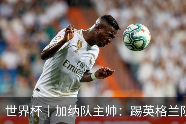 世界杯｜加纳队主帅：踢英格兰队不需要动员