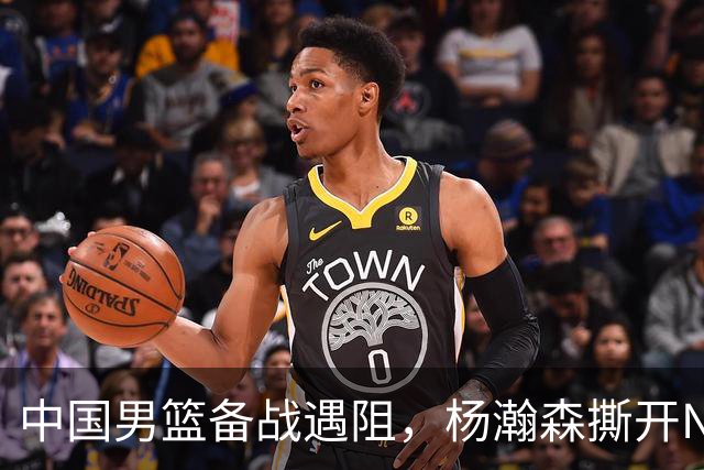 中国男篮备战遇阻，杨瀚森撕开NBA协议细节，姚明旧事被重提！