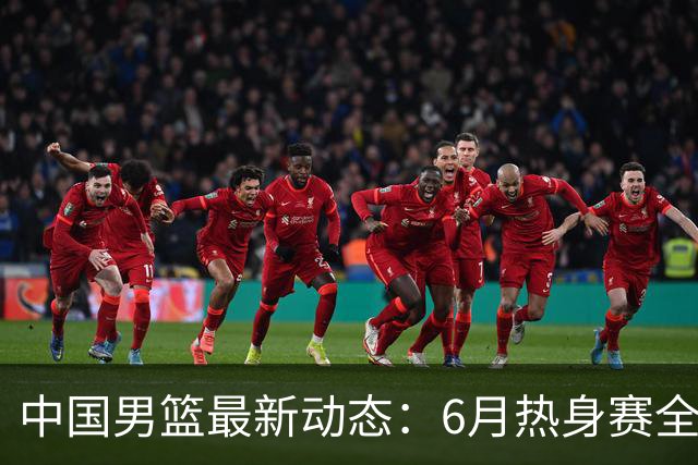 中国男篮最新动态：6月热身赛全力备战世预赛！