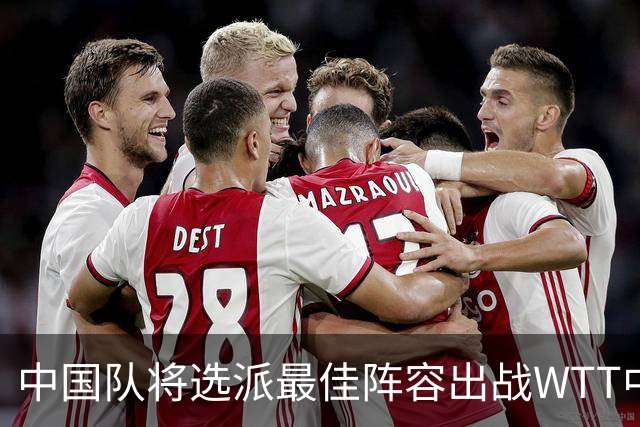 中国队将选派最佳阵容出战WTT中国大满贯赛