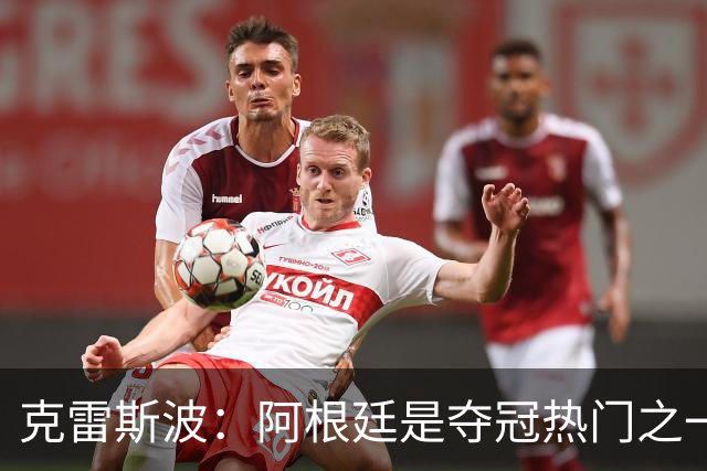 克雷斯波：阿根廷是夺冠热门之一 爱足球的人都乐于看梅西的比赛