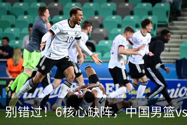 别错过！6核心缺阵，中国男篮vs喀麦隆，对方双NBA球员成最大考验