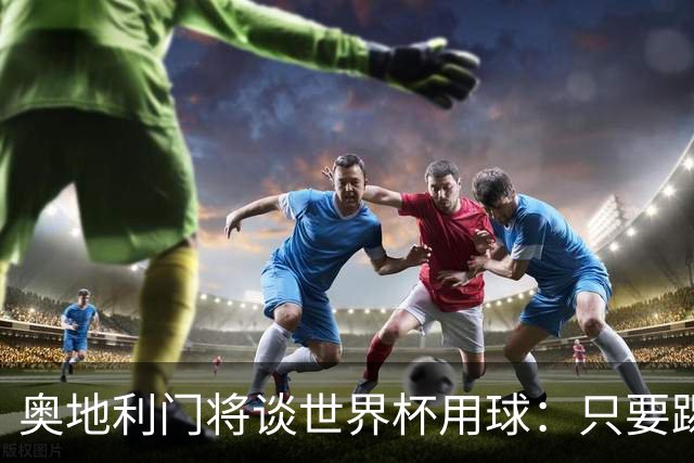 奥地利门将谈世界杯用球：只要踢准不用发全力也能射出“炮弹”！