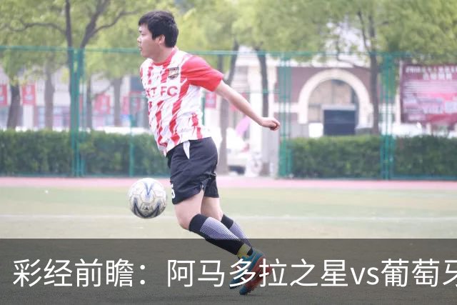 彩经前瞻：阿马多拉之星vs葡萄牙体育，葡超豪门新赛季揭幕战