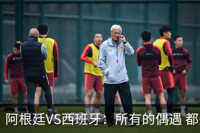 阿根廷VS西班牙：所有的偶遇 都是久别重逢