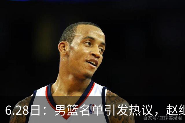6.28日：男篮名单引发热议，赵继伟缺阵庞峥麟留队